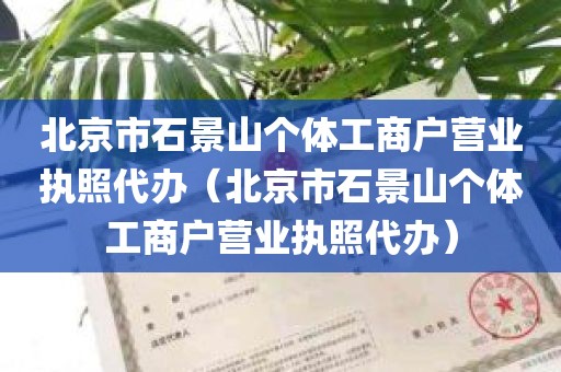 北京市石景山个体工商户营业执照代办（北京市石景山个体工商户营业执照代办）