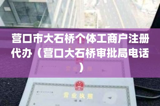 营口市大石桥个体工商户注册代办（营口大石桥审批局电话）