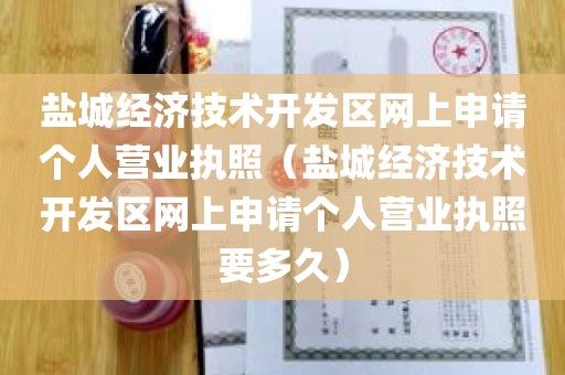 盐城经济技术开发区网上申请个人营业执照（盐城经济技术开发区网上申请个人营业执照要多久）