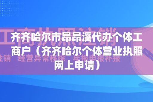 齐齐哈尔市昂昂溪代办个体工商户（齐齐哈尔个体营业执照网上申请）