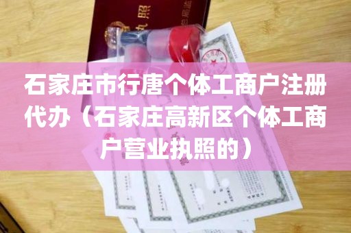 石家庄市行唐个体工商户注册代办（石家庄高新区个体工商户营业执照的）
