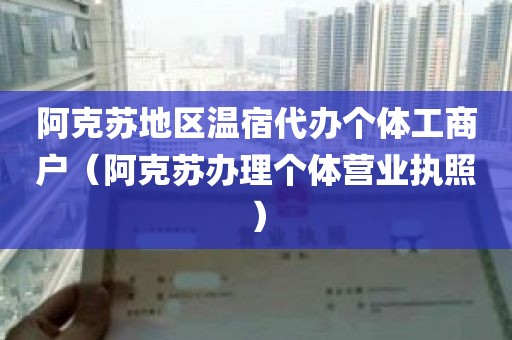 阿克苏地区温宿代办个体工商户（阿克苏办理个体营业执照）