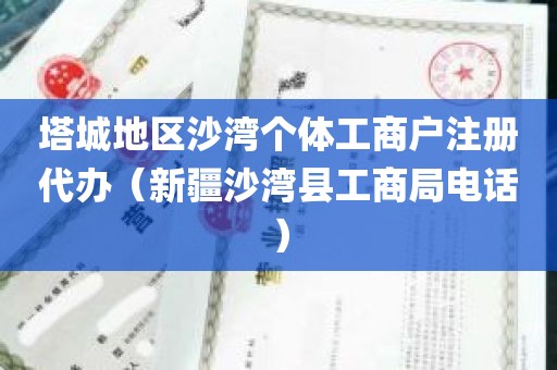 塔城地区沙湾个体工商户注册代办（新疆沙湾县工商局电话）