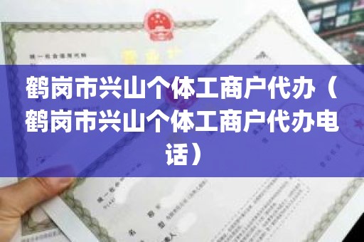 鹤岗市兴山个体工商户代办（鹤岗市兴山个体工商户代办电话）