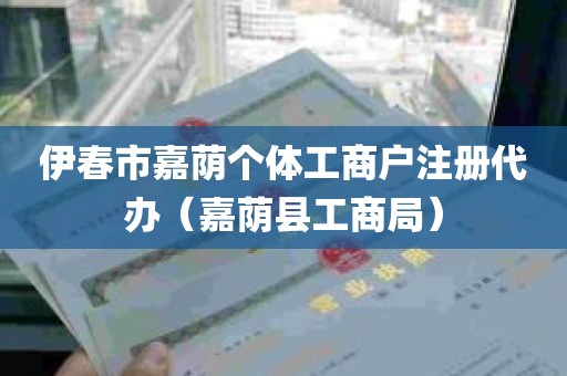 伊春市嘉荫个体工商户注册代办（嘉荫县工商局）