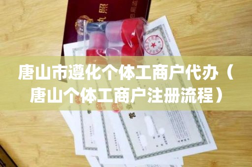 唐山市遵化个体工商户代办（唐山个体工商户注册流程）