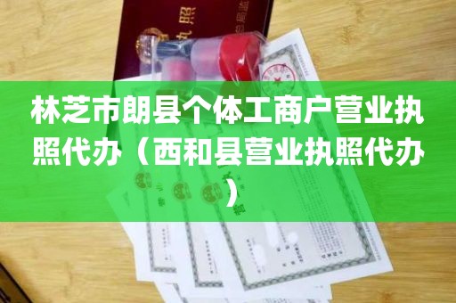 林芝市朗县个体工商户营业执照代办（西和县营业执照代办）