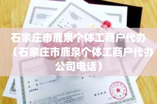 石家庄市鹿泉个体工商户代办（石家庄市鹿泉个体工商户代办公司电话）
