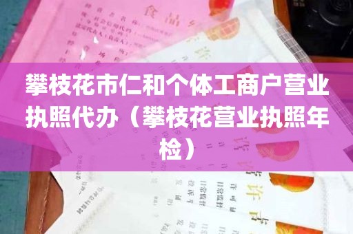 攀枝花市仁和个体工商户营业执照代办（攀枝花营业执照年检）