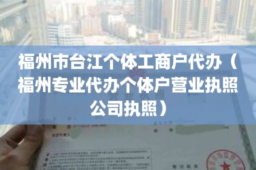 福州市台江个体工商户代办（福州专业代办个体户营业执照公司执照）