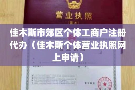 佳木斯市郊区个体工商户注册代办（佳木斯个体营业执照网上申请）