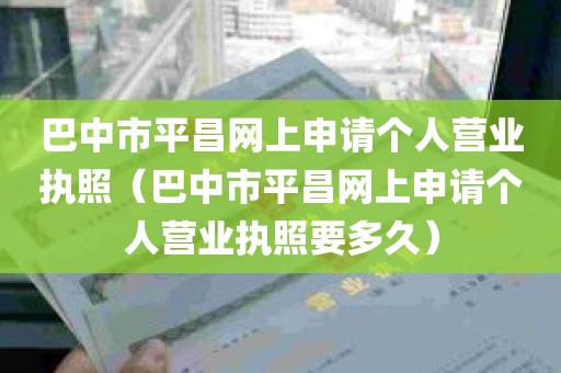 巴中市平昌网上申请个人营业执照（巴中市平昌网上申请个人营业执照要多久）