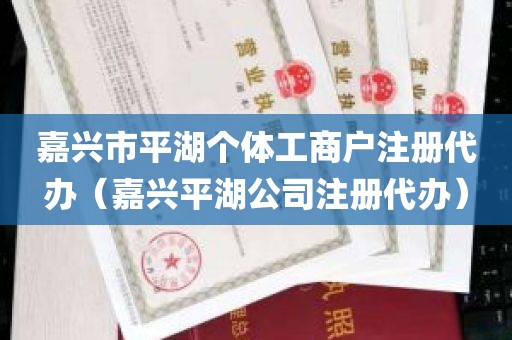 嘉兴市平湖个体工商户注册代办（嘉兴平湖公司注册代办）