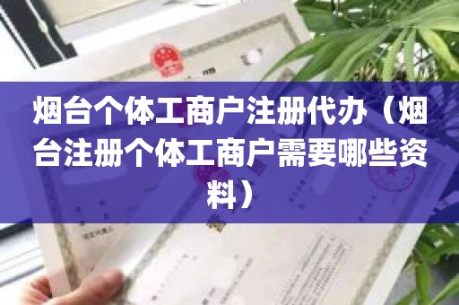 烟台个体工商户注册代办（烟台注册个体工商户需要哪些资料）