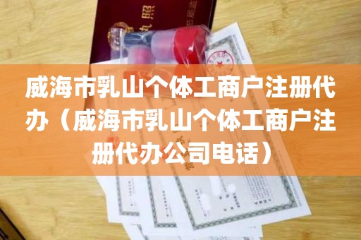 威海市乳山个体工商户注册代办（威海市乳山个体工商户注册代办公司电话）