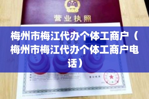 梅州市梅江代办个体工商户（梅州市梅江代办个体工商户电话）