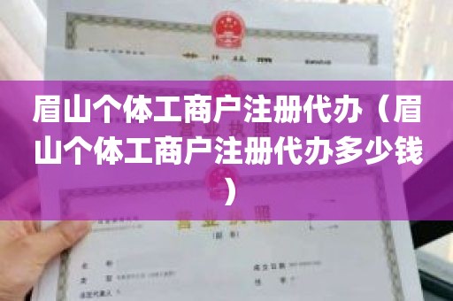 眉山个体工商户注册代办（眉山个体工商户注册代办多少钱）