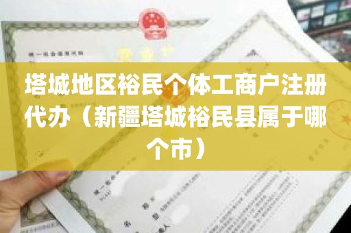 塔城地区裕民个体工商户注册代办（新疆塔城裕民县属于哪个市）