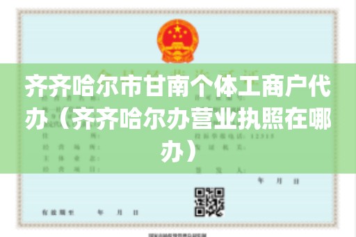 齐齐哈尔市甘南个体工商户代办（齐齐哈尔办营业执照在哪办）