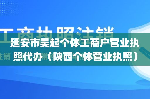 延安市吴起个体工商户营业执照代办（陕西个体营业执照）
