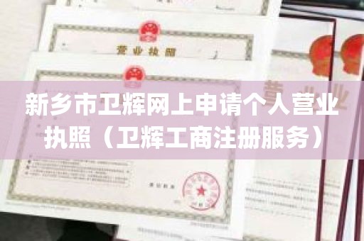新乡市卫辉网上申请个人营业执照（卫辉工商注册服务）