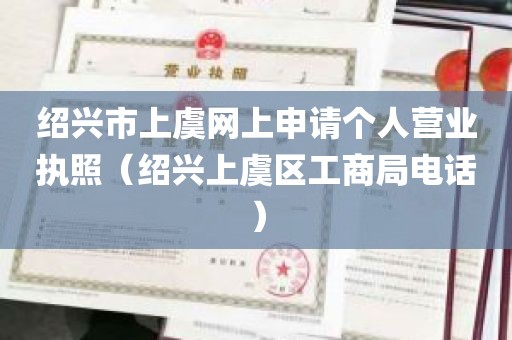 绍兴市上虞网上申请个人营业执照（绍兴上虞区工商局电话）