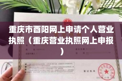重庆市酉阳网上申请个人营业执照（重庆营业执照网上申报）