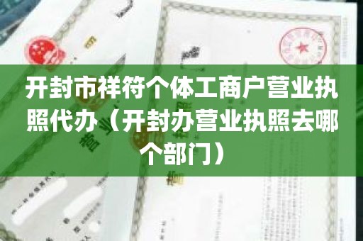 开封市祥符个体工商户营业执照代办（开封办营业执照去哪个部门）