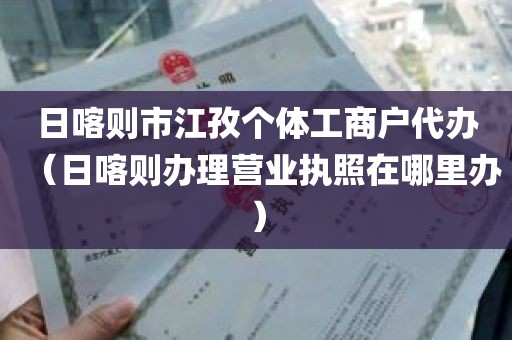日喀则市江孜个体工商户代办（日喀则办理营业执照在哪里办）