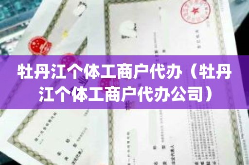 牡丹江个体工商户代办(牡丹江个体工商户代办公司)