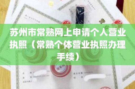 苏州市常熟网上申请个人营业执照（常熟个体营业执照办理手续）