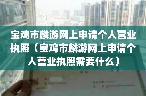宝鸡市麟游网上申请个人营业执照（宝鸡市麟游网上申请个人营业执照需要什么）