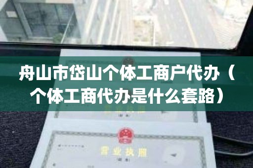 舟山市岱山个体工商户代办（个体工商代办是什么套路）