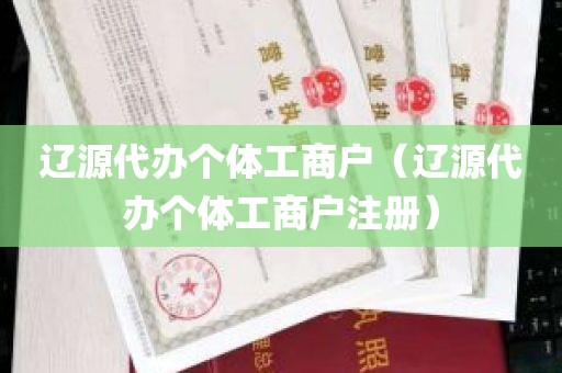 辽源代办个体工商户（辽源代办个体工商户注册）