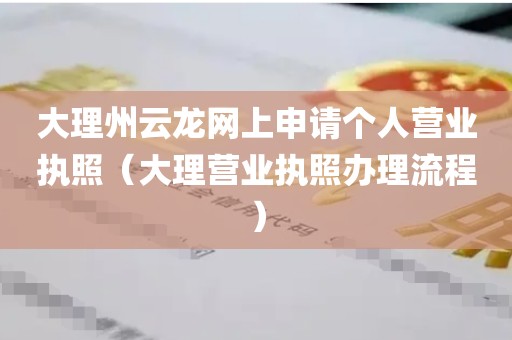 大理州云龙网上申请个人营业执照（大理营业执照办理流程）