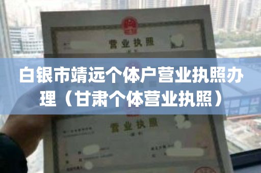 白银市靖远个体户营业执照办理（甘肃个体营业执照）