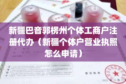 新疆巴音郭楞州个体工商户注册代办（新疆个体户营业执照怎么申请）