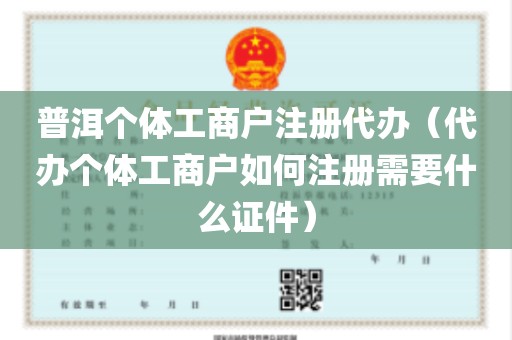 普洱个体工商户注册代办（代办个体工商户如何注册需要什么证件）