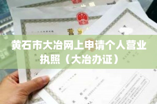 黄石市大冶网上申请个人营业执照（大冶办证）