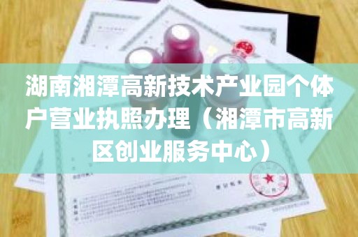 湖南湘潭高新技术产业园个体户营业执照办理（湘潭市高新区创业服务中心）