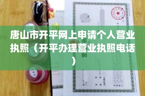 唐山市开平网上申请个人营业执照（开平办理营业执照电话）