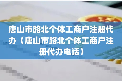 唐山市路北个体工商户注册代办（唐山市路北个体工商户注册代办电话）