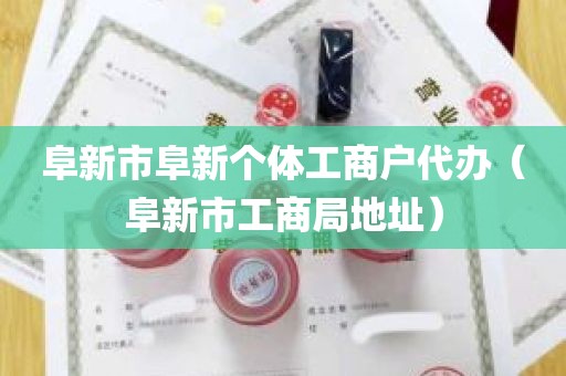 阜新市阜新个体工商户代办（阜新市工商局地址）
