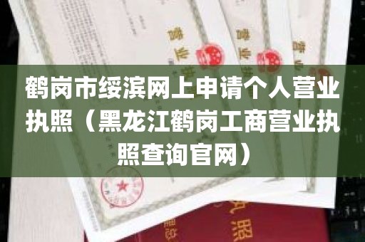 鹤岗市绥滨网上申请个人营业执照（黑龙江鹤岗工商营业执照查询官网）