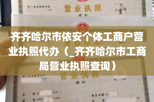 齐齐哈尔市依安个体工商户营业执照代办（_齐齐哈尔市工商局营业执照查询）