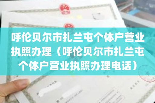 呼伦贝尔市扎兰屯个体户营业执照办理（呼伦贝尔市扎兰屯个体户营业执照办理电话）