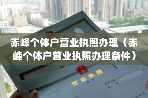 赤峰个体户营业执照办理（赤峰个体户营业执照办理条件）