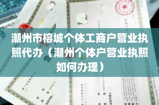 潮州市榕城个体工商户营业执照代办（潮州个体户营业执照如何办理）