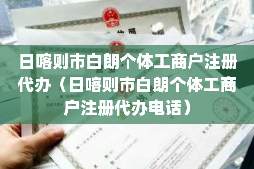 日喀则市白朗个体工商户注册代办（日喀则市白朗个体工商户注册代办电话）