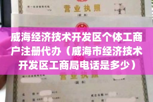 威海经济技术开发区个体工商户注册代办（威海市经济技术开发区工商局电话是多少）